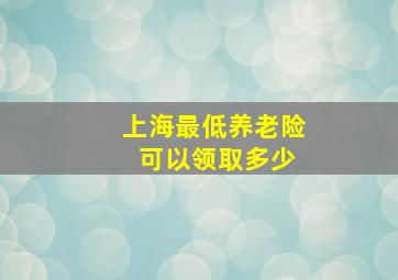 上海最低养老险 可以领取多少